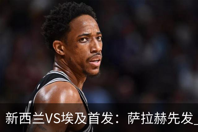 新西兰VS埃及首发：萨拉赫先发 马尔穆什伍德出战