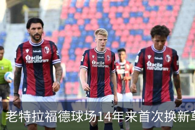 老特拉福德球场14年来首次换新草坪，完善排水且减少球员受伤风险